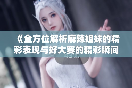 《全方位解析麻辣姐妹的精彩表现与好大赛的精彩瞬间》