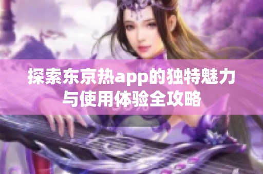 探索东京热app的独特魅力与使用体验全攻略