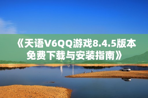 《天语V6QQ游戏8.4.5版本免费下载与安装指南》