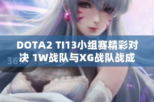 DOTA2 TI13小组赛精彩对决 1W战队与XG战队战成平局