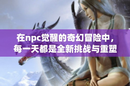 在npc觉醒的奇幻冒险中，每一天都是全新挑战与重塑