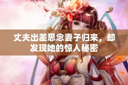 丈夫出差思念妻子归来，却发现她的惊人秘密