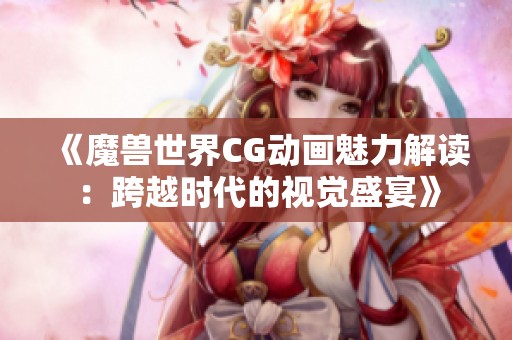 《魔兽世界CG动画魅力解读：跨越时代的视觉盛宴》