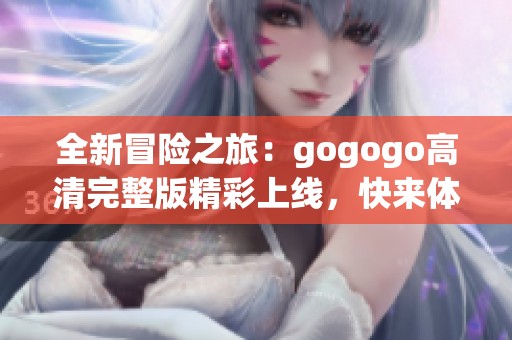 全新冒险之旅：gogogo高清完整版精彩上线，快来体验吧！