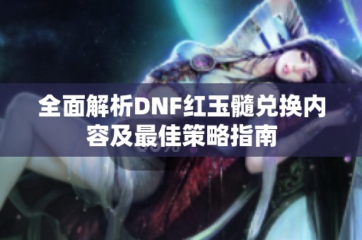 全面解析DNF红玉髓兑换内容及最佳策略指南