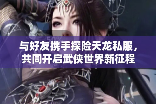 与好友携手探险天龙私服，共同开启武侠世界新征程