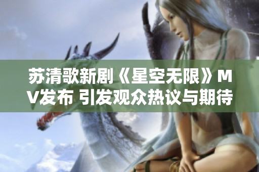 苏清歌新剧《星空无限》MV发布 引发观众热议与期待