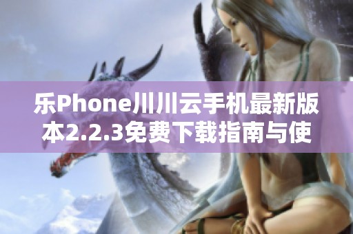 乐Phone川川云手机最新版本2.2.3免费下载指南与使用体验分享