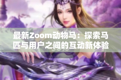 最新Zoom动物马：探索马匹与用户之间的互动新体验