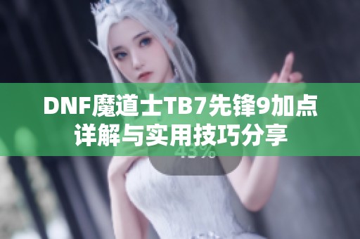 DNF魔道士TB7先锋9加点详解与实用技巧分享