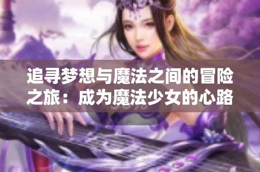 追寻梦想与魔法之间的冒险之旅：成为魔法少女的心路历程