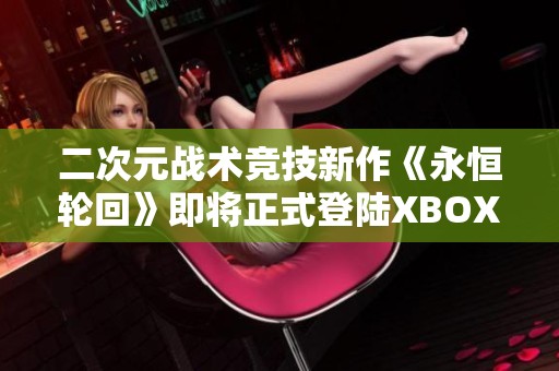 二次元战术竞技新作《永恒轮回》即将正式登陆XBOX平台