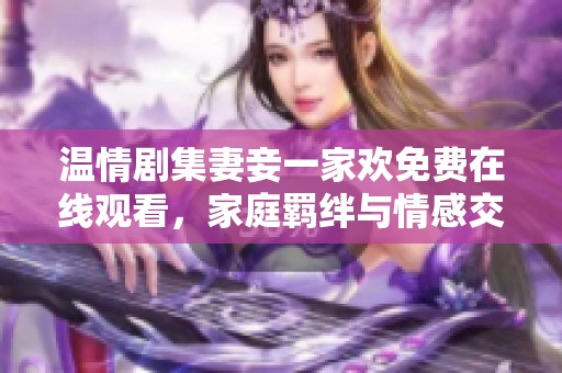 温情剧集妻妾一家欢免费在线观看，家庭羁绊与情感交织的故事