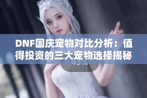 DNF国庆宠物对比分析：值得投资的三大宠物选择揭秘