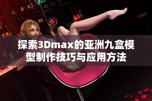 探索3Dmax的亚洲九盒模型制作技巧与应用方法