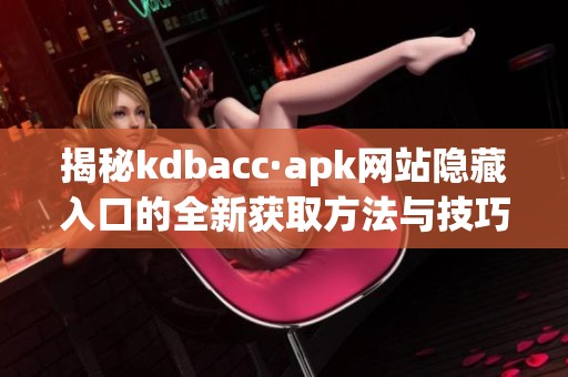 揭秘kdbacc·apk网站隐藏入口的全新获取方法与技巧