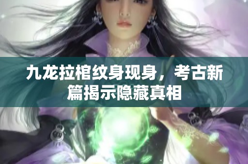 九龙拉棺纹身现身，考古新篇揭示隐藏真相