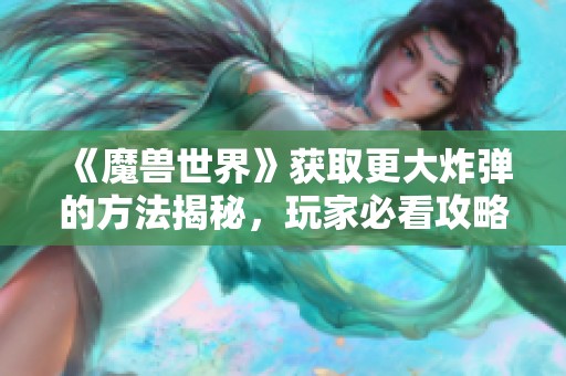 《魔兽世界》获取更大炸弹的方法揭秘，玩家必看攻略宝典