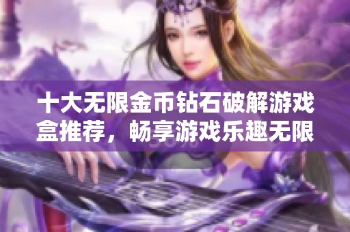 十大无限金币钻石破解游戏盒推荐，畅享游戏乐趣无限