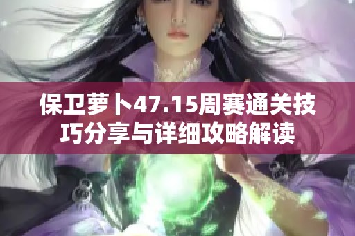 保卫萝卜47.15周赛通关技巧分享与详细攻略解读