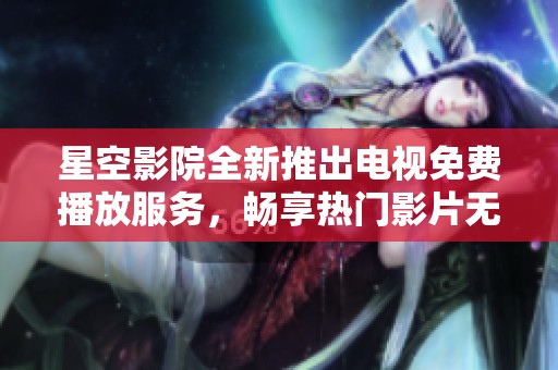 星空影院全新推出电视免费播放服务，畅享热门影片无限乐趣