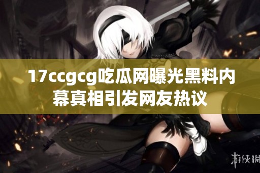 17ccgcg吃瓜网曝光黑料内幕真相引发网友热议