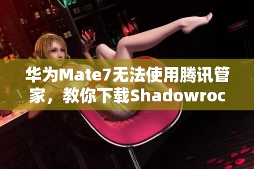 华为Mate7无法使用腾讯管家，教你下载Shadowrocket的详细步骤