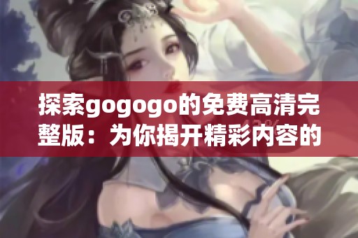 探索gogogo的免费高清完整版：为你揭开精彩内容的面纱