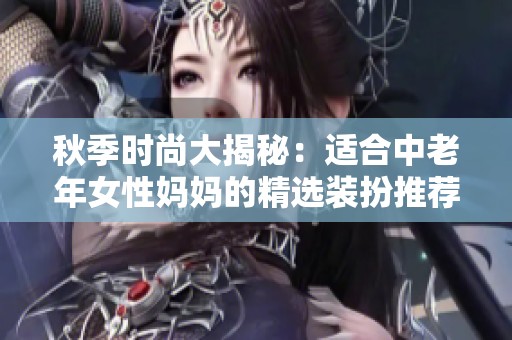 秋季时尚大揭秘：适合中老年女性妈妈的精选装扮推荐