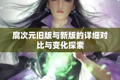 腐次元旧版与新版的详细对比与变化探索