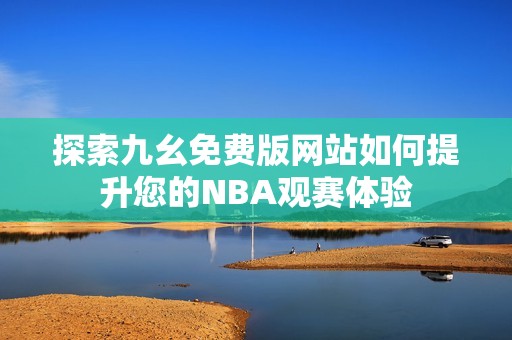 探索九幺免费版网站如何提升您的NBA观赛体验