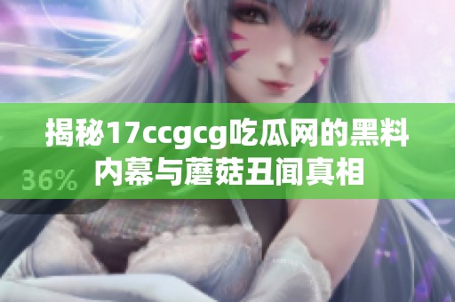 揭秘17ccgcg吃瓜网的黑料内幕与蘑菇丑闻真相