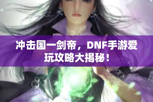 冲击国一剑帝，DNF手游爱玩攻略大揭秘！