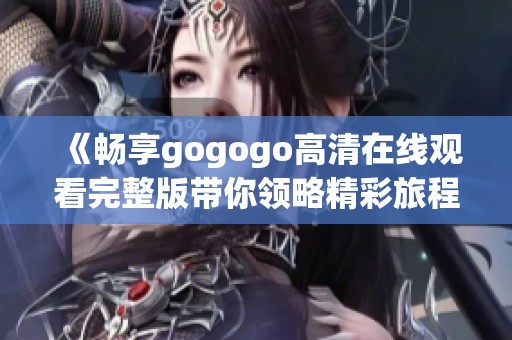 《畅享gogogo高清在线观看完整版带你领略精彩旅程》