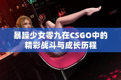 暴躁少女零九在CSGO中的精彩战斗与成长历程