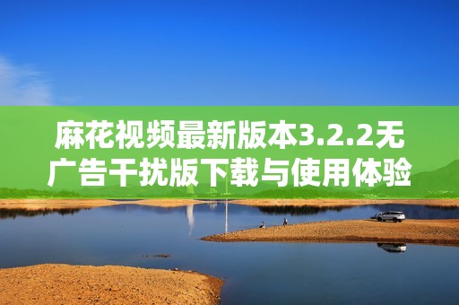 麻花视频最新版本3.2.2无广告干扰版下载与使用体验分享