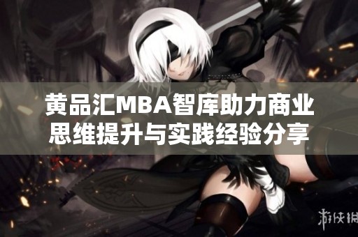 黄品汇MBA智库助力商业思维提升与实践经验分享