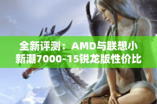 全新评测：AMD与联想小新潮7000-15锐龙版性价比惊人仅4499元