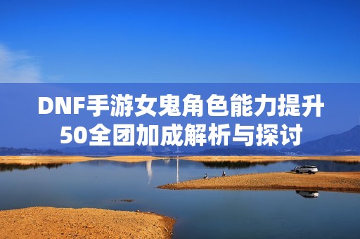 DNF手游女鬼角色能力提升50全团加成解析与探讨