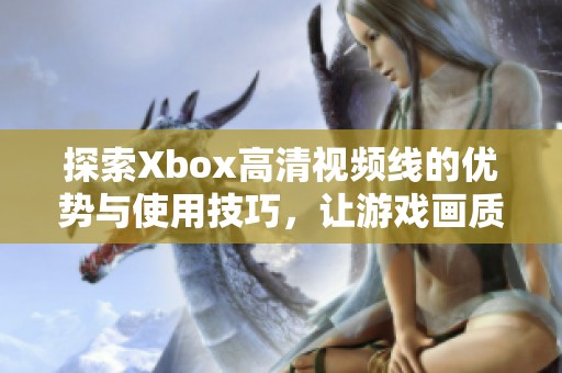 探索Xbox高清视频线的优势与使用技巧，让游戏画质更出色