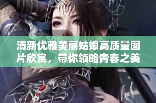 清新优雅美丽姑娘高质量图片欣赏，带你领略青春之美