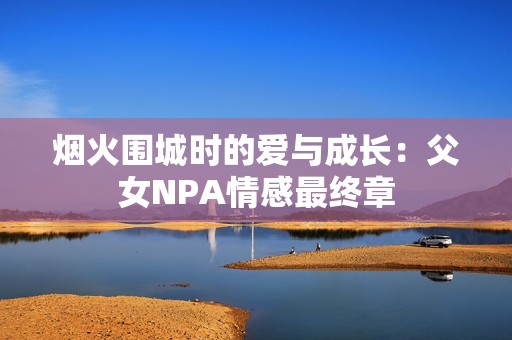 烟火围城时的爱与成长：父女NPA情感最终章