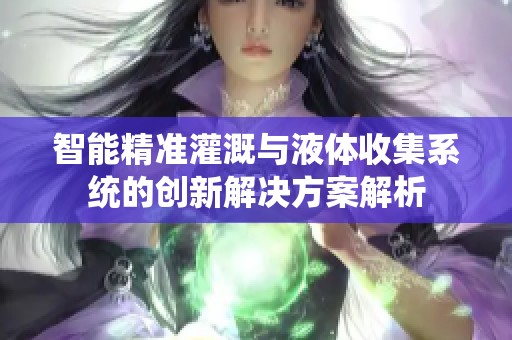 智能精准灌溉与液体收集系统的创新解决方案解析