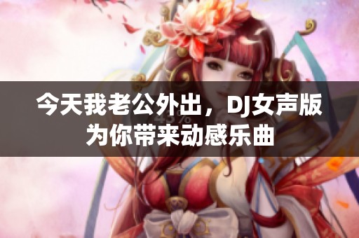 今天我老公外出，DJ女声版为你带来动感乐曲