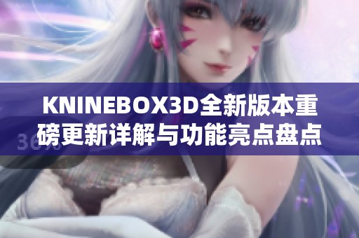 KNINEBOX3D全新版本重磅更新详解与功能亮点盘点