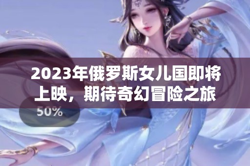 2023年俄罗斯女儿国即将上映，期待奇幻冒险之旅