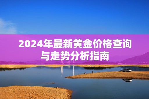 2024年最新黄金价格查询与走势分析指南