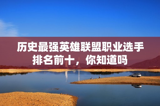 历史最强英雄联盟职业选手排名前十，你知道吗