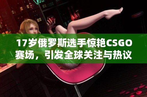 17岁俄罗斯选手惊艳CSGO赛场，引发全球关注与热议