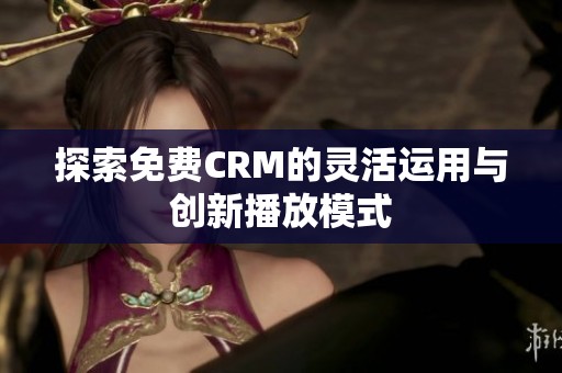 探索免费CRM的灵活运用与创新播放模式